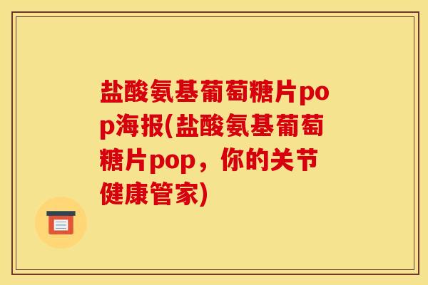 盐酸氨基葡萄糖片pop海报(盐酸氨基葡萄糖片pop，你的关节健康管家)