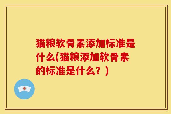 猫粮软骨素添加标准是什么(猫粮添加软骨素的标准是什么？)