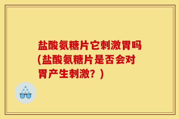 盐酸氨糖片它刺激胃吗(盐酸氨糖片是否会对胃产生刺激？)