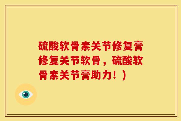 硫酸软骨素关节修复膏修复关节软骨，硫酸软骨素关节膏助力！)