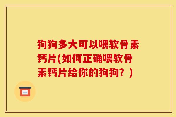 狗狗多大可以喂软骨素钙片(如何正确喂软骨素钙片给你的狗狗？)