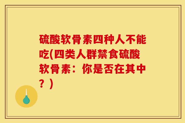 硫酸软骨素四种人不能吃(四类人群禁食硫酸软骨素：你是否在其中？)