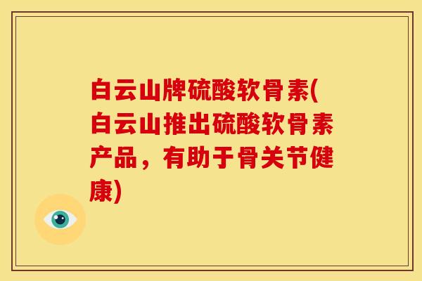 白云山牌硫酸软骨素(白云山推出硫酸软骨素产品，有助于骨关节健康)
