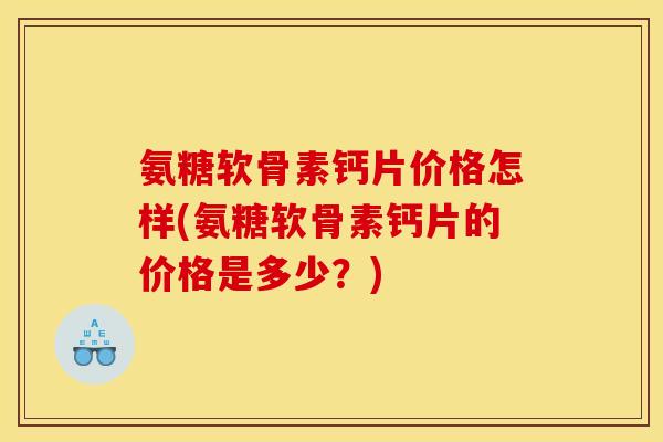 氨糖软骨素钙片价格怎样(氨糖软骨素钙片的价格是多少？)