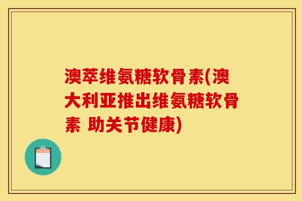 澳萃维氨糖软骨素(澳大利亚推出维氨糖软骨素 助关节健康)