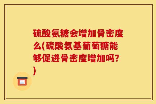 硫酸氨糖会增加骨密度么(硫酸氨基葡萄糖能够促进骨密度增加吗？)