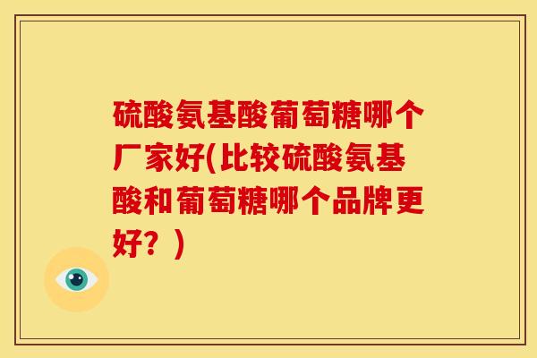 硫酸氨基酸葡萄糖哪个厂家好(比较硫酸氨基酸和葡萄糖哪个品牌更好？)