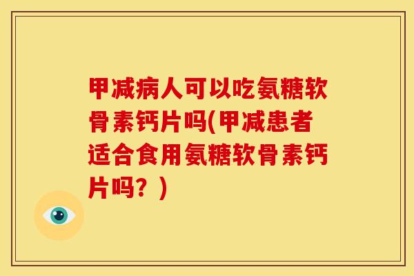 甲减病人可以吃氨糖软骨素钙片吗(甲减患者适合食用氨糖软骨素钙片吗？)