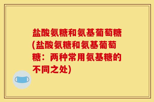 盐酸氨糖和氨基葡萄糖(盐酸氨糖和氨基葡萄糖：两种常用氨基糖的不同之处)