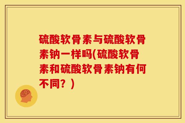 硫酸软骨素与硫酸软骨素钠一样吗(硫酸软骨素和硫酸软骨素钠有何不同？)