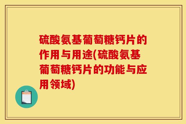 硫酸氨基葡萄糖钙片的作用与用途(硫酸氨基葡萄糖钙片的功能与应用领域)