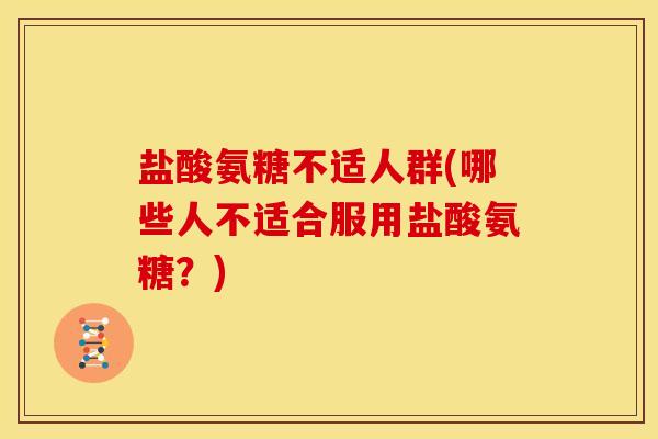 盐酸氨糖不适人群(哪些人不适合服用盐酸氨糖？)