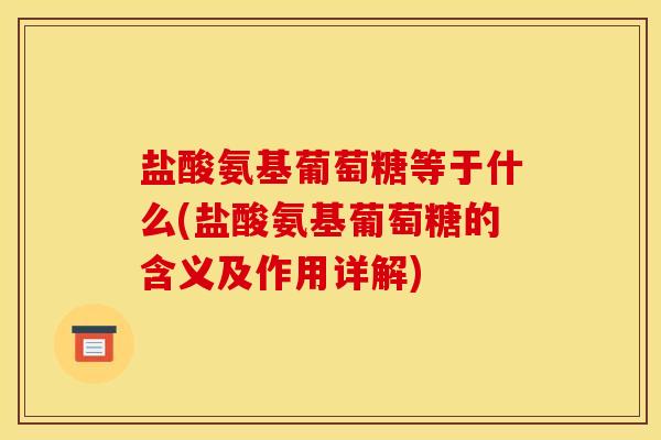 盐酸氨基葡萄糖等于什么(盐酸氨基葡萄糖的含义及作用详解)