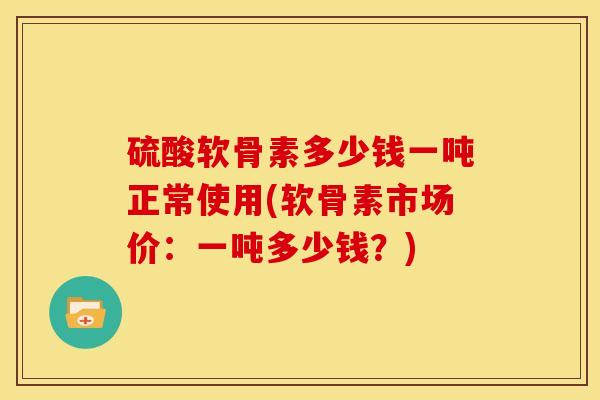 硫酸软骨素多少钱一吨正常使用(软骨素市场价：一吨多少钱？)