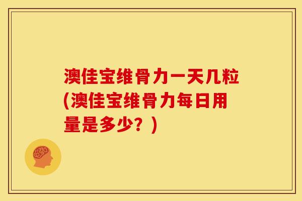 澳佳宝维骨力一天几粒(澳佳宝维骨力每日用量是多少？)