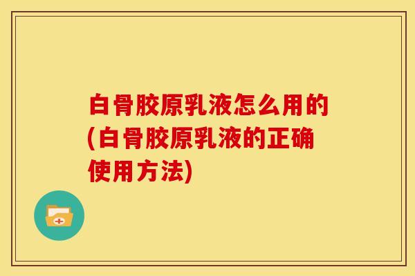 白骨胶原乳液怎么用的(白骨胶原乳液的正确使用方法)