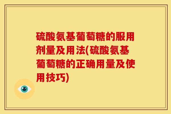 硫酸氨基葡萄糖的服用剂量及用法(硫酸氨基葡萄糖的正确用量及使用技巧)