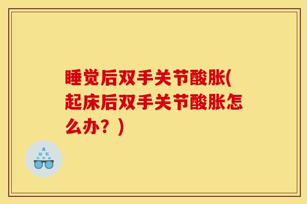 睡觉后双手关节酸胀(起床后双手关节酸胀怎么办？)