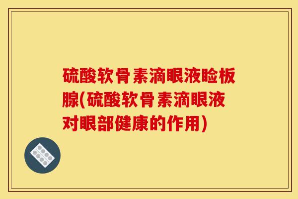 硫酸软骨素滴眼液睑板腺(硫酸软骨素滴眼液对眼部健康的作用)