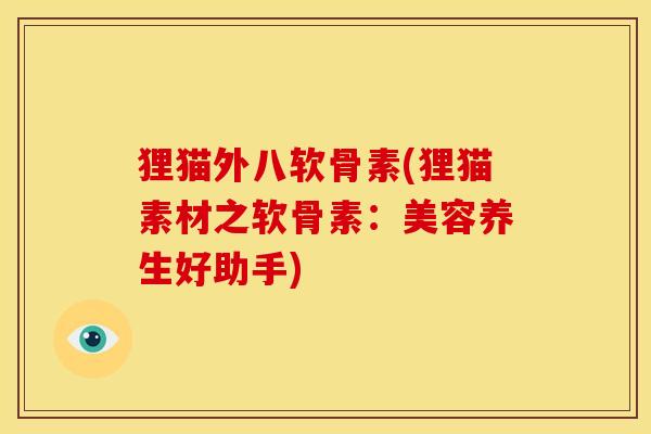 狸猫外八软骨素(狸猫素材之软骨素：美容养生好助手)