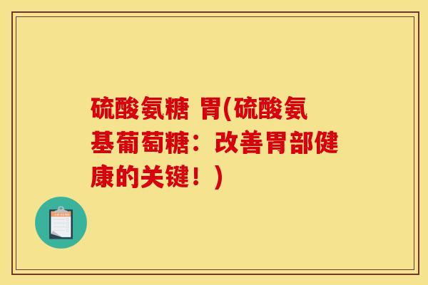 硫酸氨糖 胃(硫酸氨基葡萄糖：改善胃部健康的关键！)