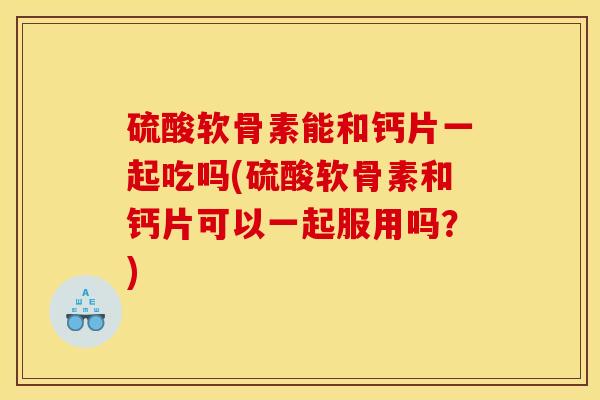 硫酸软骨素能和钙片一起吃吗(硫酸软骨素和钙片可以一起服用吗？)