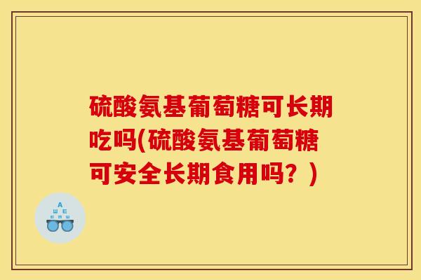 硫酸氨基葡萄糖可长期吃吗(硫酸氨基葡萄糖可安全长期食用吗？)