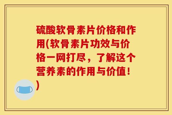 硫酸软骨素片价格和作用(软骨素片功效与价格一网打尽，了解这个营养素的作用与价值！)