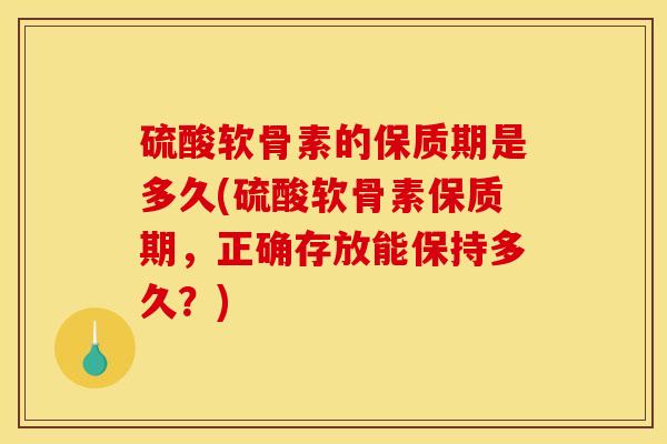 硫酸软骨素的保质期是多久(硫酸软骨素保质期，正确存放能保持多久？)