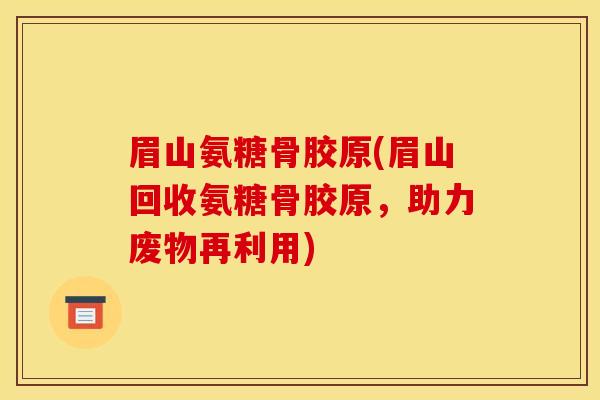 眉山氨糖骨胶原(眉山回收氨糖骨胶原，助力废物再利用)