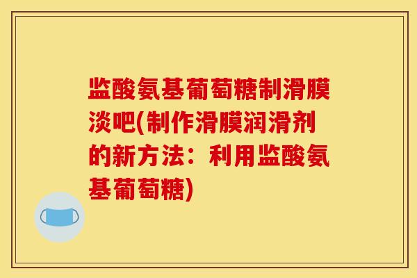 监酸氨基葡萄糖制滑膜淡吧(制作滑膜润滑剂的新方法：利用监酸氨基葡萄糖)