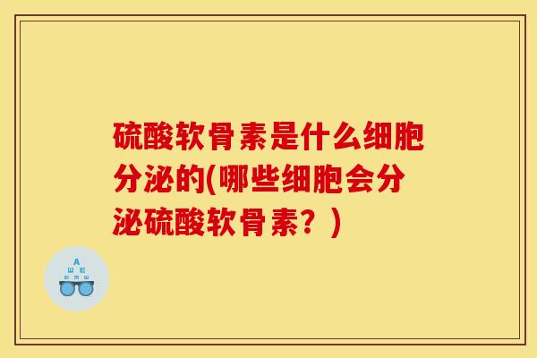 硫酸软骨素是什么细胞分泌的(哪些细胞会分泌硫酸软骨素？)