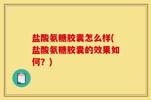 盐酸氨糖胶囊怎么样(盐酸氨糖胶囊的效果如何？)