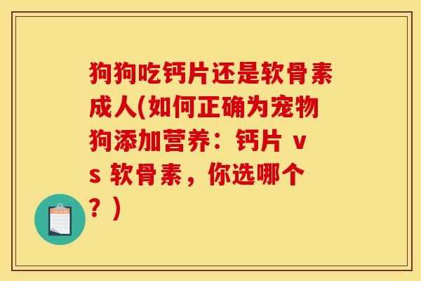 狗狗吃钙片还是软骨素成人(如何正确为宠物狗添加营养：钙片 vs 软骨素，你选哪个？)