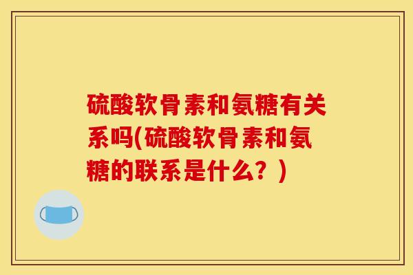 硫酸软骨素和氨糖有关系吗(硫酸软骨素和氨糖的联系是什么？)