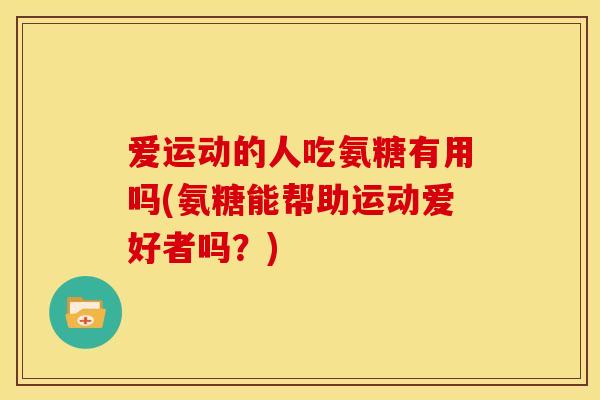 爱运动的人吃氨糖有用吗(氨糖能帮助运动爱好者吗？)