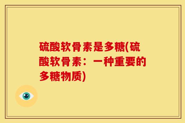 硫酸软骨素是多糖(硫酸软骨素：一种重要的多糖物质)