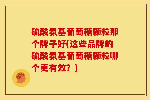 硫酸氨基葡萄糖颗粒那个牌子好(这些品牌的硫酸氨基葡萄糖颗粒哪个更有效？)
