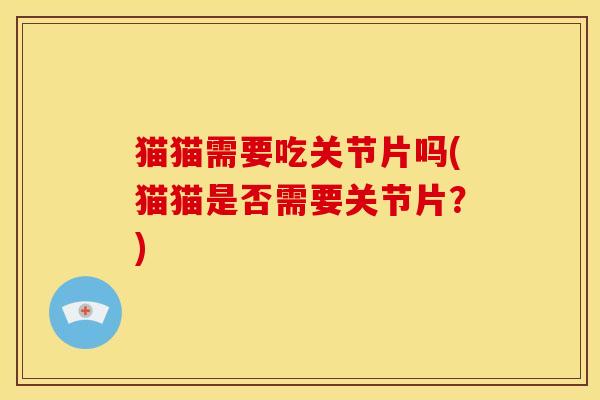猫猫需要吃关节片吗(猫猫是否需要关节片？)