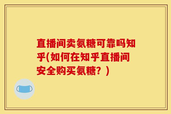 直播间卖氨糖可靠吗知乎(如何在知乎直播间安全购买氨糖？)