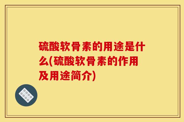 硫酸软骨素的用途是什么(硫酸软骨素的作用及用途简介)