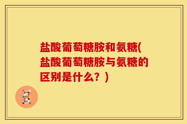 盐酸葡萄糖胺和氨糖(盐酸葡萄糖胺与氨糖的区别是什么？)