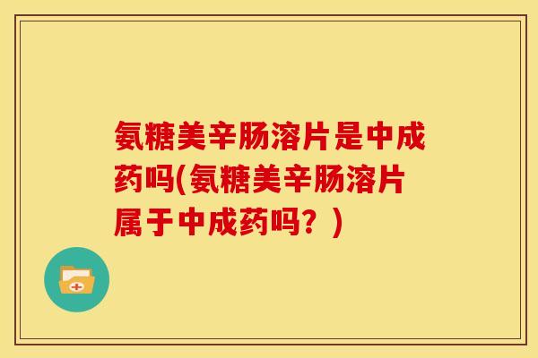 氨糖美辛肠溶片是中成药吗(氨糖美辛肠溶片属于中成药吗？)