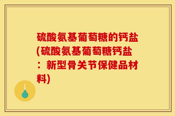 硫酸氨基葡萄糖的钙盐(硫酸氨基葡萄糖钙盐：新型骨关节保健品材料)