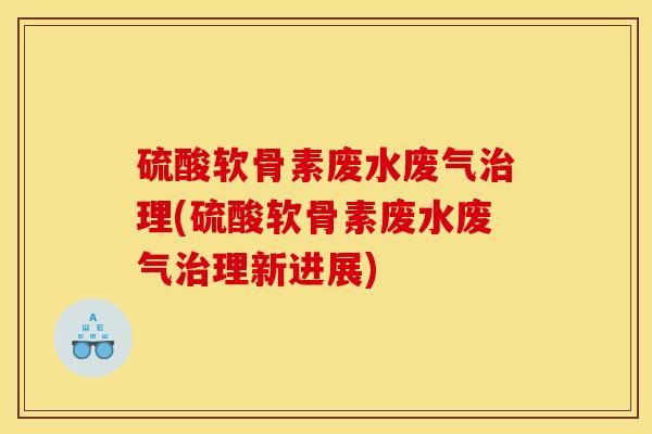 硫酸软骨素废水废气治理(硫酸软骨素废水废气治理新进展)