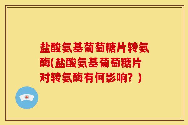 盐酸氨基葡萄糖片转氨酶(盐酸氨基葡萄糖片对转氨酶有何影响？)