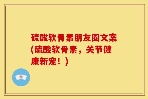 硫酸软骨素朋友圈文案(硫酸软骨素，关节健康新宠！)