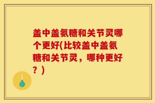 盖中盖氨糖和关节灵哪个更好(比较盖中盖氨糖和关节灵，哪种更好？)