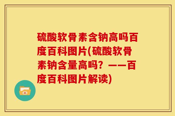 硫酸软骨素含钠高吗百度百科图片(硫酸软骨素钠含量高吗？——百度百科图片解读)