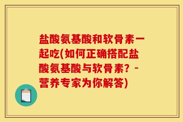 盐酸氨基酸和软骨素一起吃(如何正确搭配盐酸氨基酸与软骨素？-营养专家为你解答)